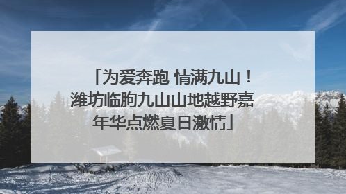 为爱奔跑 情满九山！潍坊临朐九山山地越野嘉年华点燃夏日激情