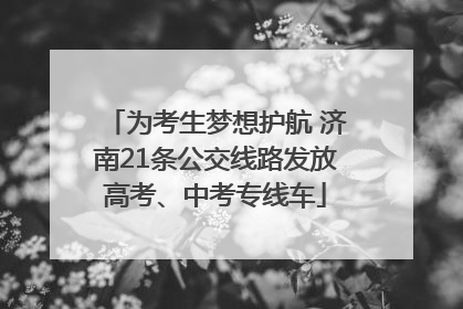 为考生梦想护航 济南21条公交线路发放高考、中考专线车