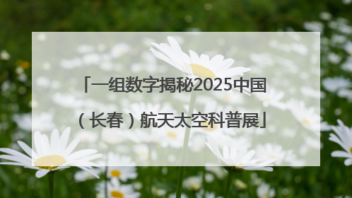 一组数字揭秘2025中国（长春）航天太空科普展