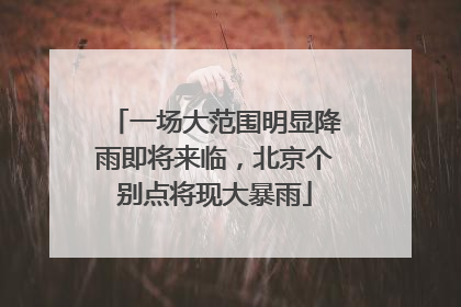 一场大范围明显降雨即将来临，北京个别点将现大暴雨