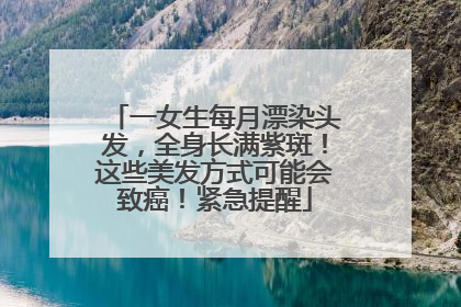 一女生每月漂染头发，全身长满紫斑！这些美发方式可能会致癌！紧急提醒