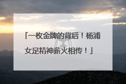 一枚金牌的背后！杨浦女足精神薪火相传！