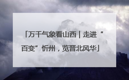 万千气象看山西｜走进“百变”忻州，览晋北风华