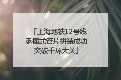 上海地铁12号线承插式管片拼装成功突破千环大关