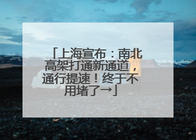 上海宣布：南北高架打通新通道，通行提速！终于不用堵了→