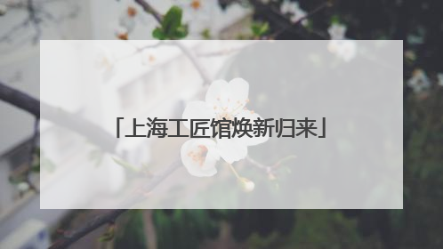 上海工匠馆焕新归来
