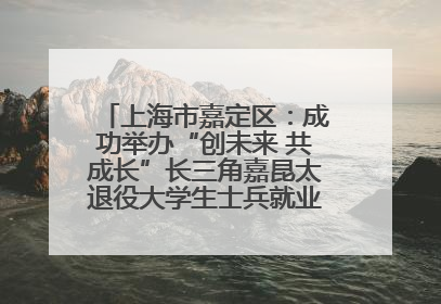 上海市嘉定区：成功举办“创未来 共成长”长三角嘉昆太退役大学生士兵就业创业论坛