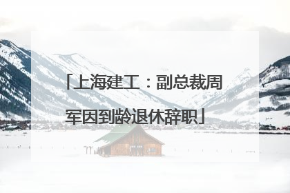 上海建工：副总裁周军因到龄退休辞职