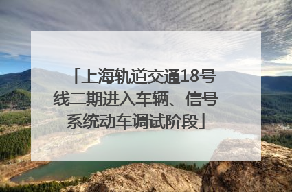 上海轨道交通18号线二期进入车辆、信号系统动车调试阶段