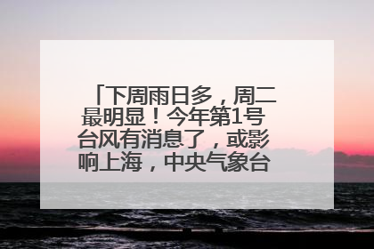 下周雨日多，周二最明显！今年第1号台风有消息了，或影响上海，中央气象台连发六预警