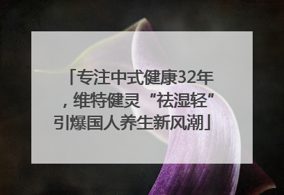 专注中式健康32年，维特健灵“祛湿轻”引爆国人养生新风潮