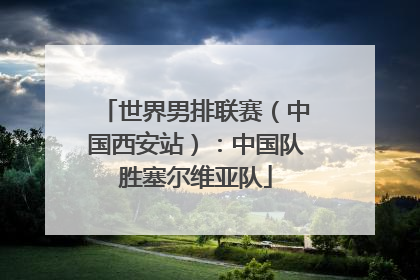 世界男排联赛（中国西安站）：中国队胜塞尔维亚队