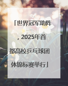 世界冠军助阵，2025年首都高校乒乓球团体锦标赛举行