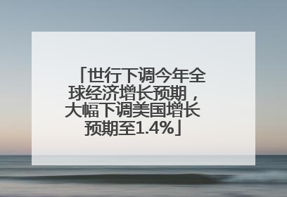 世行下调今年全球经济增长预期，大幅下调美国增长预期至1.4%