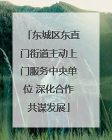 东城区东直门街道主动上门服务中央单位 深化合作共谋发展