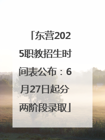 东营2025职教招生时间表公布：6月27日起分两阶段录取
