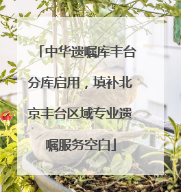 中华遗嘱库丰台分库启用，填补北京丰台区域专业遗嘱服务空白