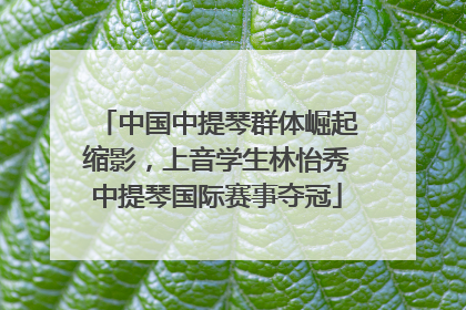 中国中提琴群体崛起缩影，上音学生林怡秀中提琴国际赛事夺冠
