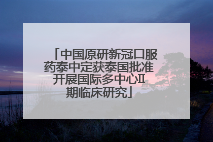 中国原研新冠口服药泰中定获泰国批准开展国际多中心II期临床研究