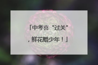 中考喜“过关”，鲜花赠少年！