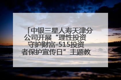 中银三星人寿天津分公司开展“理性投资 守护财富-515投资者保护宣传日”主题教育宣传活动