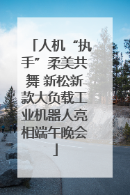 人机“执手”柔美共舞 新松新款大负载工业机器人亮相端午晚会