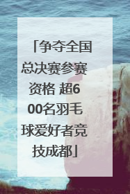 争夺全国总决赛参赛资格 超600名羽毛球爱好者竞技成都