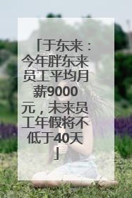 于东来：今年胖东来员工平均月薪9000元，未来员工年假将不低于40天