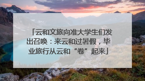 云和文旅向准大学生们发出召唤：来云和过暑假，毕业旅行从云和“卷”起来
