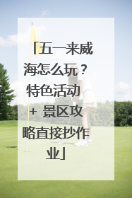 五一来威海怎么玩？特色活动 + 景区攻略直接抄作业