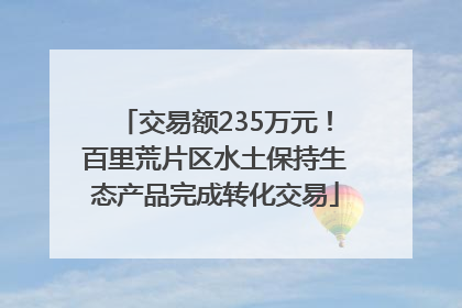 交易额235万元！百里荒片区水土保持生态产品完成转化交易