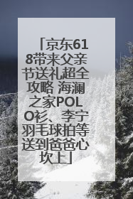 京东618带来父亲节送礼超全攻略 海澜之家POLO衫、李宁羽毛球拍等送到爸爸心坎上