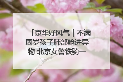 京华好风气｜不满周岁孩子肺部呛进异物 北京女警铁骑一路警灯护送