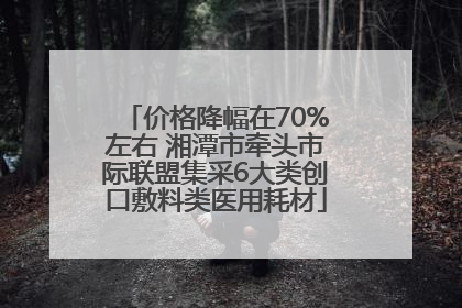 价格降幅在70%左右 湘潭市牵头市际联盟集采6大类创口敷料类医用耗材