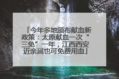 今年多地颁布献血新政策：太原献血一次“三免”一年，江西西安近亲属也可免费用血