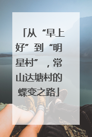 从“早上好”到“明星村”，常山达塘村的蝶变之路