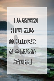 从破圈到出圈 武陵源以山水绘就全域旅游新图景