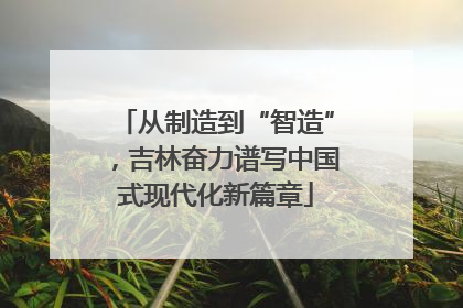 从制造到“智造”，吉林奋力谱写中国式现代化新篇章