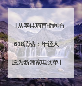 从李佳琦直播间看618消费：年轻人愿为新潮家电买单