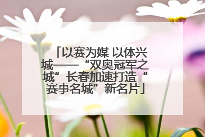 以赛为媒 以体兴城——“双奥冠军之城”长春加速打造“赛事名城”新名片