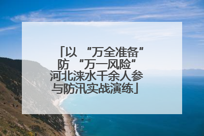 以 “万全准备” 防 “万一风险” 河北涞水千余人参与防汛实战演练