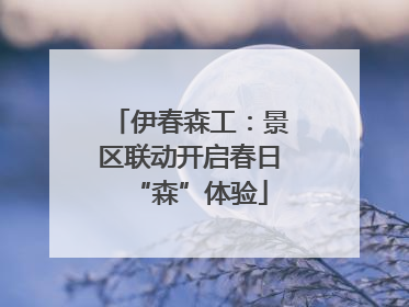伊春森工：景区联动开启春日“森”体验