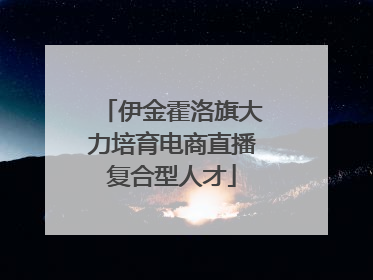 伊金霍洛旗大力培育电商直播复合型人才