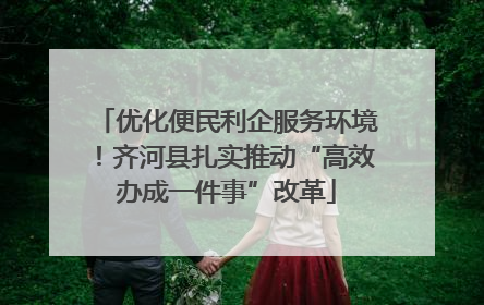 优化便民利企服务环境！齐河县扎实推动“高效办成一件事”改革