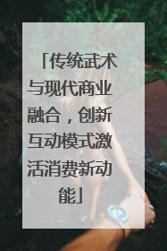 传统武术与现代商业融合，创新互动模式激活消费新动能