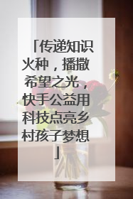 传递知识火种，播撒希望之光，快手公益用科技点亮乡村孩子梦想