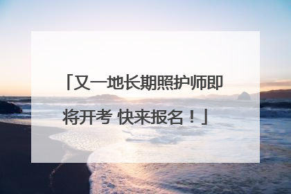 又一地长期照护师即将开考 快来报名！