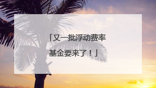 又一批浮动费率基金要来了！