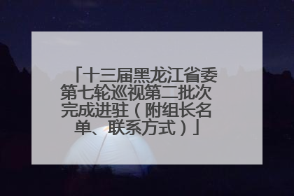 十三届黑龙江省委第七轮巡视第二批次完成进驻（附组长名单、联系方式）