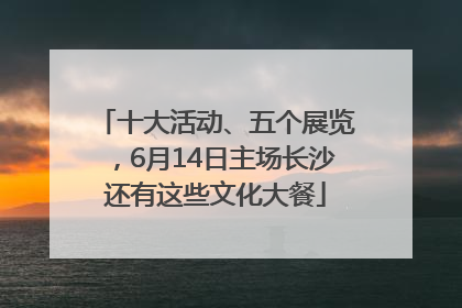 十大活动、五个展览，6月14日主场长沙还有这些文化大餐